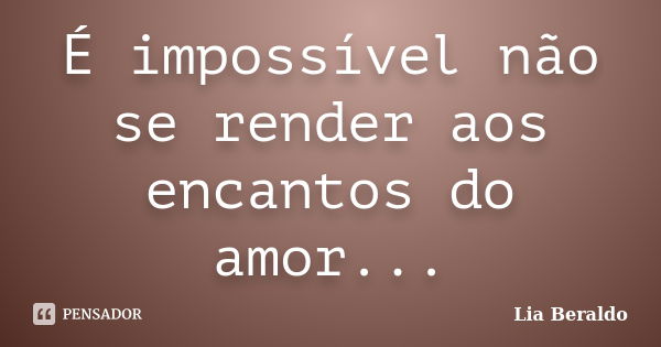 É impossível não se render aos encantos do amor...... Frase de Lia Beraldo.