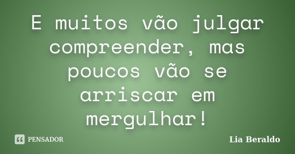 E muitos vão julgar compreender, mas poucos vão se arriscar em mergulhar!... Frase de Lia Beraldo.