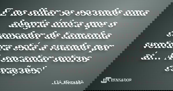E no olhar se esconde uma alegria única que o causador de tamanha ventura está a voando por aí... A encantar outros corações!... Frase de Lia Beraldo.