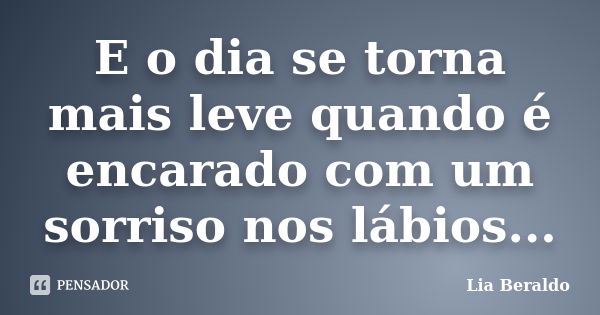 E o dia se torna mais leve quando é encarado com um sorriso nos lábios...... Frase de Lia Beraldo.