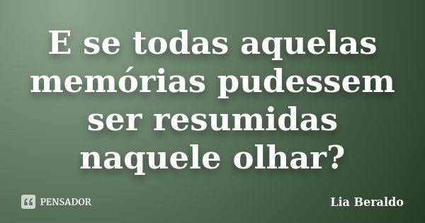 E se todas aquelas memórias pudessem ser resumidas naquele olhar?... Frase de Lia Beraldo.