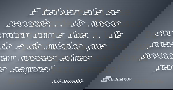 E talvez ele se recorde... Do nosso encontro com a Lua... Da poesia e da música que povoaram nossas almas para sempre!... Frase de Lia Beraldo.