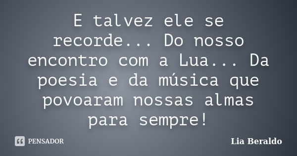 E talvez ele se recorde... Do nosso encontro com a Lua... Da poesia e da música que povoaram nossas almas para sempre!... Frase de Lia Beraldo.