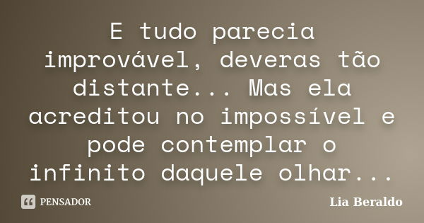 E tudo parecia improvável, deveras tão distante... Mas ela acreditou no impossível e pode contemplar o infinito daquele olhar...... Frase de Lia Beraldo.