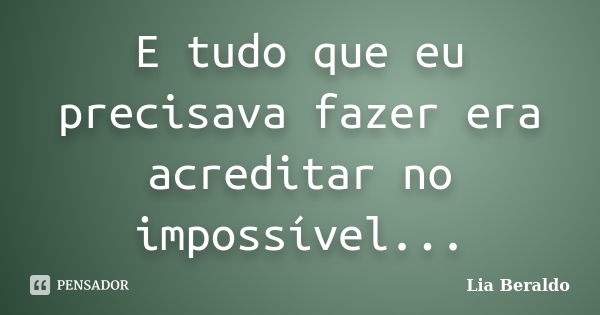 E tudo que eu precisava fazer era acreditar no impossível...... Frase de Lia Beraldo.