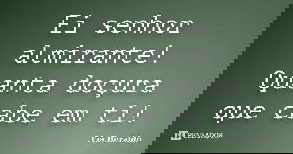 Ei senhor almirante! Quanta doçura que cabe em ti!... Frase de Lia Beraldo.
