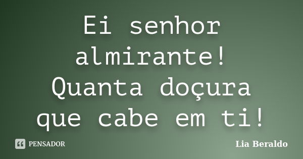 Ei senhor almirante! Quanta doçura que cabe em ti!... Frase de Lia Beraldo.