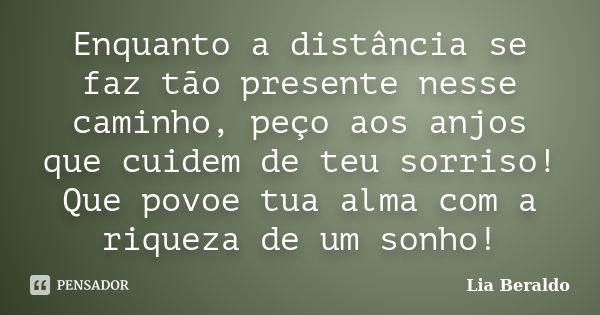 Enquanto a distância se faz tão presente nesse caminho, peço aos anjos que cuidem de teu sorriso! Que povoe tua alma com a riqueza de um sonho!... Frase de Lia Beraldo.