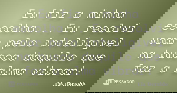 Eu fiz a minha escolha... Eu resolvi voar pelo inteligível na busca daquilo que faz a alma vibrar!... Frase de Lia Beraldo.