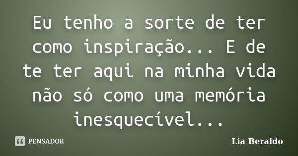 Eu tenho a sorte de ter como inspiração... E de te ter aqui na minha vida não só como uma memória inesquecível...... Frase de Lia Beraldo.