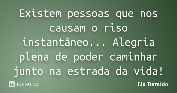 Existem pessoas que nos causam o riso instantâneo... Alegria plena de poder caminhar junto na estrada da vida!... Frase de Lia Beraldo.