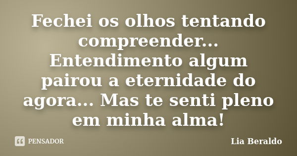 Fechei os olhos tentando compreender... Entendimento algum pairou a eternidade do agora... Mas te senti pleno em minha alma!... Frase de Lia Beraldo.