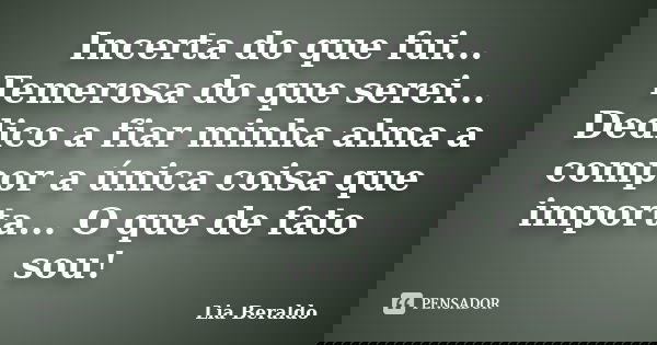 Incerta do que fui... Temerosa do que serei... Dedico a fiar minha alma a compor a única coisa que importa... O que de fato sou!... Frase de Lia Beraldo.