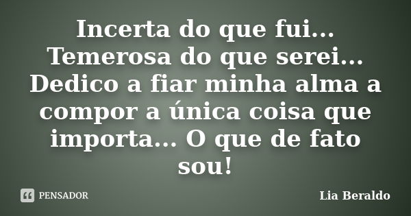 Incerta do que fui... Temerosa do que serei... Dedico a fiar minha alma a compor a única coisa que importa... O que de fato sou!... Frase de Lia Beraldo.