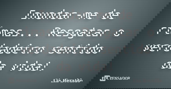 Inundar-me de rimas... Resgatar o verdadeiro sentido da vida!... Frase de Lia Beraldo.