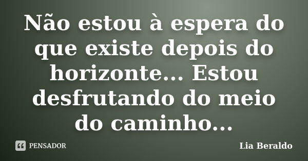 Não estou à espera do que existe depois do horizonte... Estou desfrutando do meio do caminho...... Frase de Lia Beraldo.