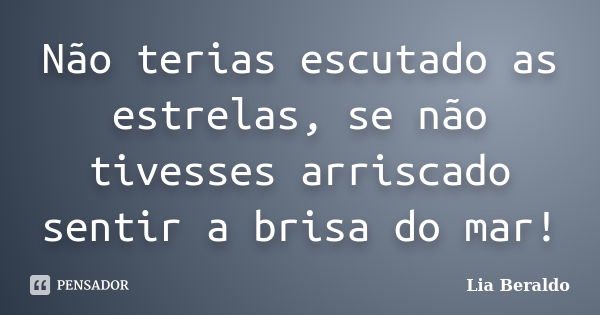 Não terias escutado as estrelas, se não tivesses arriscado sentir a brisa do mar!... Frase de Lia Beraldo.