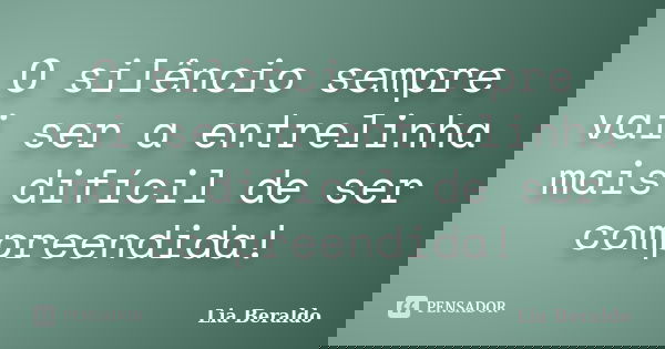 O silêncio sempre vai ser a entrelinha mais difícil de ser compreendida!... Frase de Lia Beraldo.