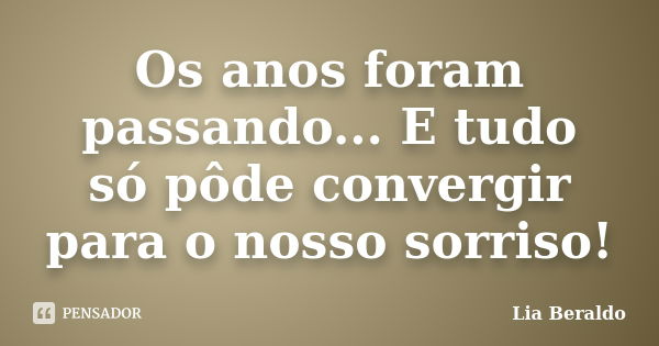 Os anos foram passando... E tudo só pôde convergir para o nosso sorriso!... Frase de Lia Beraldo.