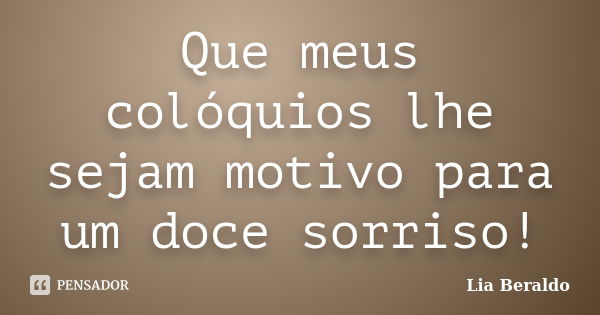 Que meus colóquios lhe sejam motivo para um doce sorriso!... Frase de Lia Beraldo.