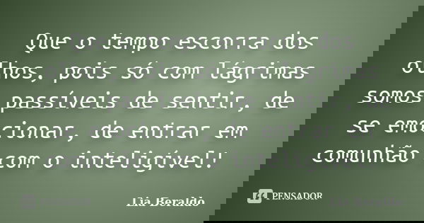 Que o tempo escorra dos olhos, pois só com lágrimas somos passíveis de sentir, de se emocionar, de entrar em comunhão com o inteligível!... Frase de Lia Beraldo.