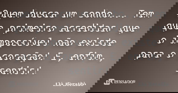 Quem busca um sonho... Tem que primeiro acreditar que o impossível não existe para o coração! E, enfim, sentir!... Frase de Lia Beraldo.
