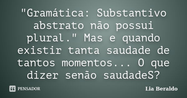 "Gramática: Substantivo abstrato não possui plural." Mas e quando existir tanta saudade de tantos momentos... O que dizer senão saudadeS?... Frase de Lia Beraldo.