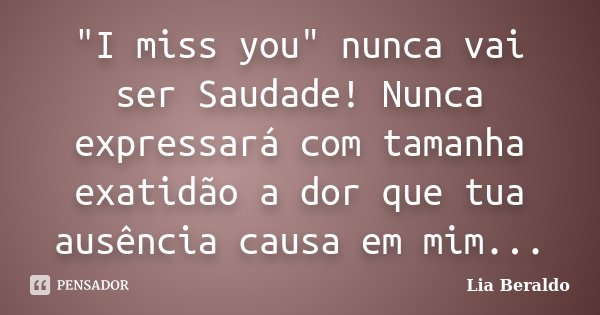 "I miss you" nunca vai ser Saudade! Nunca expressará com tamanha exatidão a dor que tua ausência causa em mim...... Frase de Lia Beraldo.