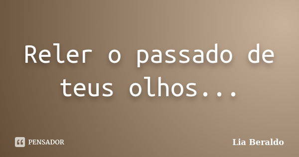 Reler o passado de teus olhos...... Frase de Lia Beraldo.