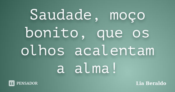 Saudade, moço bonito, que os olhos acalentam a alma!... Frase de Lia Beraldo.