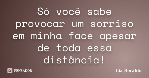 Só você sabe provocar um sorriso em minha face apesar de toda essa distância!... Frase de Lia Beraldo.