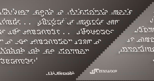 Talvez seja a história mais linda... Quiçá a magia em forma de encanto... Deveras o amor a se encantar com a profundidade de se tornar tocante!... Frase de Lia Beraldo.