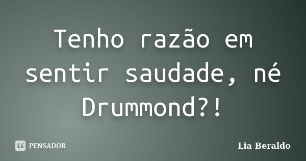 Tenho razão em sentir saudade, né Drummond?!... Frase de Lia Beraldo.