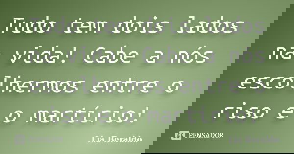Tudo tem dois lados na vida! Cabe a nós escolhermos entre o riso e o martírio!... Frase de Lia Beraldo.