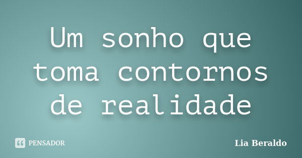 Um sonho que toma contornos de realidade... Frase de Lia Beraldo.