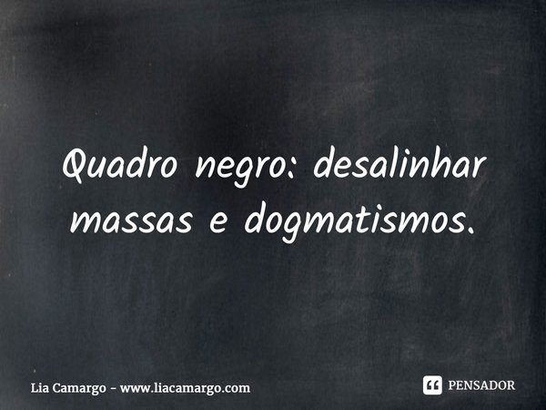 ⁠⁠Quadro negro: desalinhar massas e dogmatismos.... Frase de Lia Camargo - www.liacamargo.com.