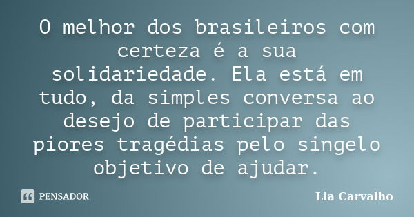 O melhor dos brasileiros com certeza é a sua solidariedade. Ela está em tudo, da simples conversa ao desejo de participar das piores tragédias pelo singelo obje... Frase de Lia Carvalho.