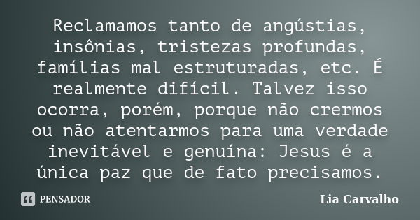 Reclamamos tanto de angústias, insônias, tristezas profundas, famílias mal estruturadas, etc. É realmente difícil. Talvez isso ocorra, porém, porque não crermos... Frase de Lia Carvalho.