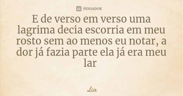 E de verso em verso uma lagrima decia escorria em meu rosto sem ao menos eu notar, a dor já fazia parte ela já era meu lar... Frase de Lia.