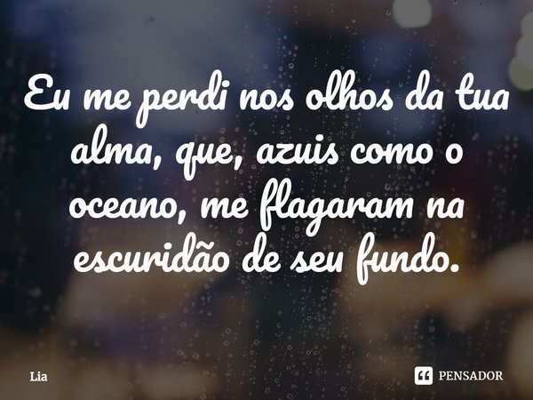 ⁠Eu me perdi nos olhos da tua alma, que, azuis como o oceano, me flagraram na escuridão de seu fundo.... Frase de lia.