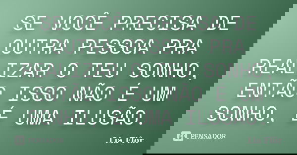 SE VOCÊ PRECISA DE OUTRA PESSOA PRA REALIZAR O TEU SONHO, ENTÃO ISSO NÃO É UM SONHO, É UMA ILUSÃO.... Frase de Lia Flôr.