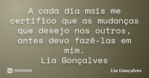 A cada dia mais me certifico que as mudanças que desejo nos outros, antes devo fazê-las em mim. Lia Gonçalves... Frase de Lia Gonçalves.