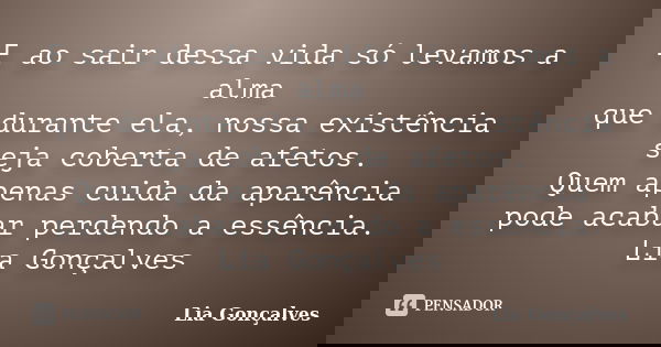 E ao sair dessa vida só levamos a alma que durante ela, nossa existência seja coberta de afetos. Quem apenas cuida da aparência pode acabar perdendo a essência.... Frase de Lia Gonçalves.