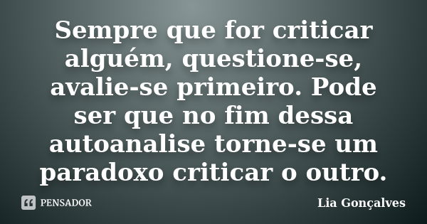 Sempre que for criticar alguém, questione-se, avalie-se primeiro. Pode ser que no fim dessa autoanalise torne-se um paradoxo criticar o outro.... Frase de Lia Gonçalves.