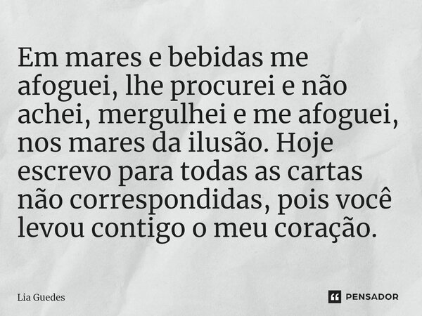 ⁠Em mares e bebidas me afoguei, lhe procurei e não achei, mergulhei e me afoguei, nos mares da ilusão. Hoje escrevo para todas as cartas não correspondidas, poi... Frase de Lia Guedes.