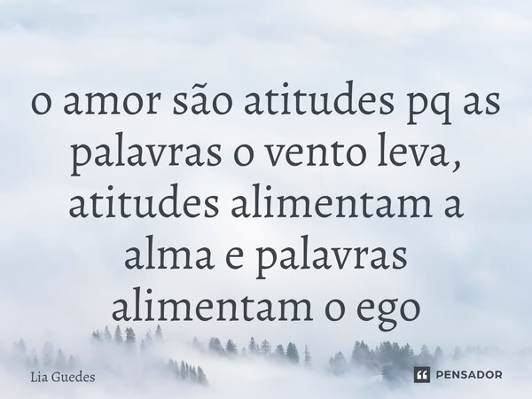 ⁠o amor são atitudes pq as palavras o vento leva, atitudes alimentam a alma e palavras alimentam o ego... Frase de Lia Guedes.