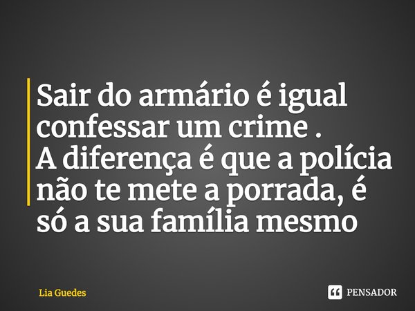 ⁠Sair do armário é igual confessar um crime .
A diferença é que a polícia não te mete a porrada, é só a sua família mesmo... Frase de Lia Guedes.
