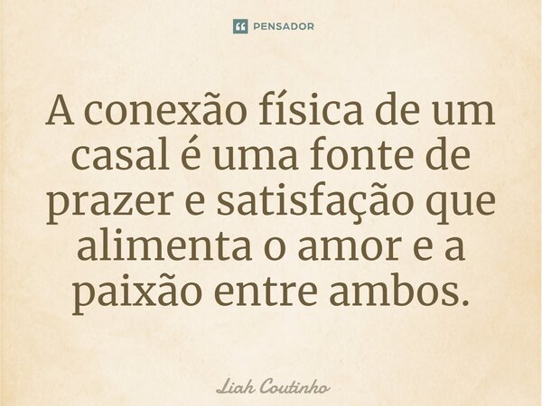 ⁠A conexão física de um casal é uma fonte de prazer e satisfação que alimenta o amor e a paixão entre ambos.... Frase de Liah Coutinho.