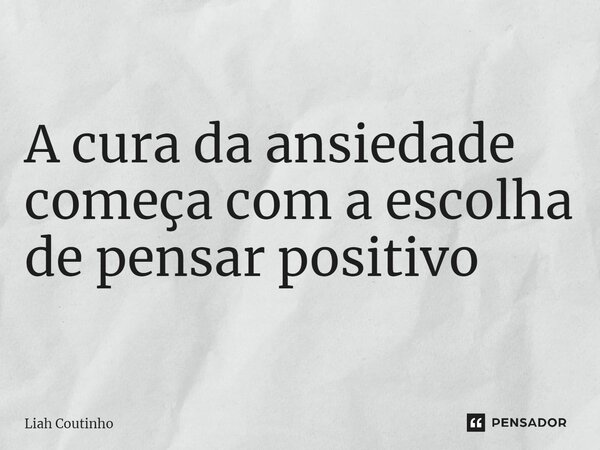 A cura da ansiedade começa com a escolha de pensar positivo... Frase de Liah Coutinho.