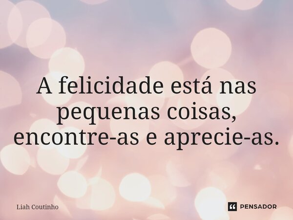 ⁠ A felicidade está nas pequenas coisas, encontre-as e aprecie-as.... Frase de Liah Coutinho.